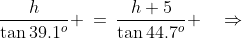 \frac{h}{\tan39.1^o} \:=\:\frac{h+5}{\tan44.7^o} \quad\Rightarrow