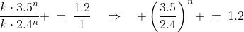 \frac{k\cdot3.5^n}{k\cdot2.4^n} \:=\:\frac{1.2}{1}\quad\Rightarrow\quad \left(\frac{3.5}{2.4}\right)^n \:=\:1.2