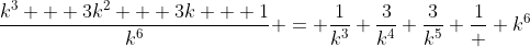 \frac{k^3 + 3k^2 + 3k + 1}{k^6} = \frac{1}{k^3}+\frac{3}{k^4}+\frac{3}{k^5}+\frac{1}  {k^6}