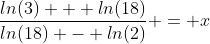 \frac{ln(3) + ln(18)}{ln(18) - ln(2)} = x