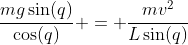 \frac{mg\sin(q)}{\cos(q)} = \frac{mv^2}{L\sin(q)}