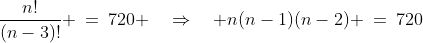 \frac{n!}{(n-3)!} \:=\:720 \quad\Rightarrow\quad n(n-1)(n-2) \:=\:720