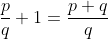 \frac{p}{q}+1=\frac{p+q}{q}