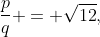 \frac{p}{q} = \sqrt{12},~~ \frac{p}{q} = -\sqrt{12}