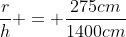 \frac{r}{h} = \frac{275cm}{1400cm}