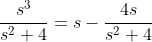\frac{s^{3}}{s^{2}+4}=s-\frac{4s}{s^{2}+4}