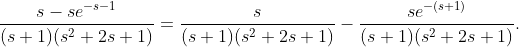 \frac{s-se^{-s-1}}{(s+1)(s^2+2s+1)}=\frac{s}{(s+1)(s^2+2s+1)}-\frac{se^{-(s+1)}}{(s+1)(s^2+2s+1)}.