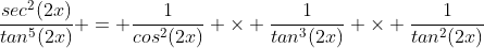 \frac{sec^{2}(2x)}{tan^{5}(2x)} = \frac{1}{cos^{2}(2x)} \times \frac{1}{tan^{3}(2x)} \times \frac{1}{tan^{2}(2x)}