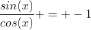 \frac{sin(x)}{cos(x)} = -1