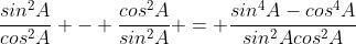 \frac{sin^2A}{cos^2A} - \frac{cos^2A}{sin^2A} = \frac{sin^4A-cos^4A}{sin^2Acos^2A}