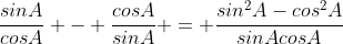 \frac{sinA}{cosA} - \frac{cosA}{sinA} = \frac{sin^2A-cos^2A}{sinAcosA}