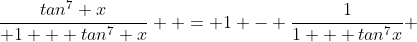 \frac{tan^{7} x}{ 1 + tan^{7} x}  = 1 - \frac{1}{1 + tan^{7}x} 