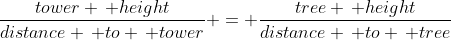 \frac{tower \, height}{distance \, to \, tower} = \frac{tree \, height}{distance \, to \, tree}
