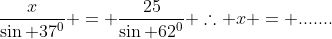 \frac{x}{\sin 37^0} = \frac{25}{\sin 62^0} \therefore x = .......