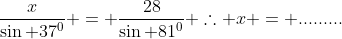\frac{x}{\sin 37^0} = \frac{28}{\sin 81^0} \therefore x = .........