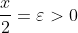 \frac{x}{2}=\varepsilon>0