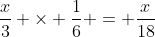 \frac{x}{3} \times \frac{1}{6} = \frac{x}{18}