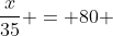 \frac{x}{35} = 80 ~ \Rightarrow ~ x = 2800