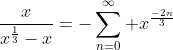 \frac{x}{x^{\frac{1}{3}}-x}=-\sum_{n=0}^{\infty} x^{\frac{-2n}{3}}