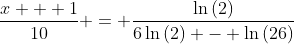 \frac{x + 1}{10} = \frac{\ln{(2)}}{6\ln{(2)} - \ln{(26)}}