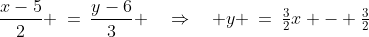\frac{x-5}{2} \:=\:\frac{y-6}{3} \quad\Rightarrow\quad y \:=\:\tfrac{3}{2}x - \tfrac{3}{2}