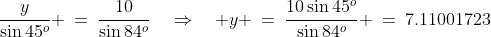 \frac{y}{\sin45^o} \:=\:\frac{10}{\sin84^o}\quad\Rightarrow\quad y \:=\:\frac{10\sin45^o}{\sin84^o} \:=\:7.11001723