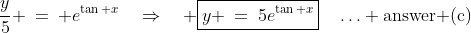 \frac{y}{5} \:=\: e^{\tan x}\quad\Rightarrow\quad \boxed{y \:=\:5e^{\tan x}}\quad\hdots \text{answer (c)}
