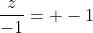 \frac{z}{-1}= -1