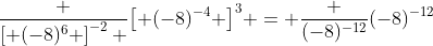 \frac {\left[ (-8)^6 \right]^{-2} }{\left[ (-8)^{-4} \right]^3} = \frac {(-8)^{-12}}{(-8)^{-12}}