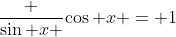 \frac {\sin x }{\cos x} = 1