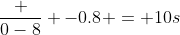 \frac {0-8} {-0.8} = 10s
