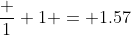 \frac {1} {1} = 1.57
