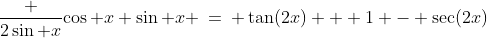 \frac {2\sin x}{\cos x+\sin x} \:=\: \tan(2x) + 1 - \sec(2x)