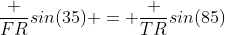 \frac {FR}{sin(35)} = \frac {TR}{sin(85)}