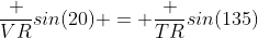 \frac {VR}{sin(20)} = \frac {TR}{sin(135)}
