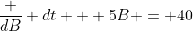 \frac {dB} {dt} + 5B = 40