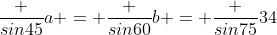 \frac {sin45}{a} = \frac {sin60}{b} = \frac {sin75}{34}