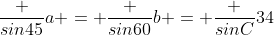 \frac {sin45}{a} = \frac {sin60}{b} = \frac {sinC}{34}