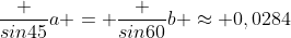 \frac {sin45}{a} = \frac {sin60}{b} \approx 0,0284