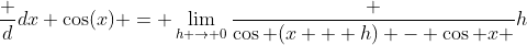 \frac d{dx} \cos(x) = \lim_{h \to 0}\frac {\cos (x + h) - \cos x }h