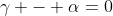 \gamma - \alpha=0