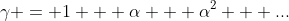 \gamma = 1 + \alpha + \alpha^2 + ...