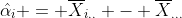 \hat{\alpha_i} = \overline{X}_{i..} - \overline{X}_{...}