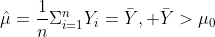 \hat{\mu}=\frac{1}{n}\Sigma_{i=1}^nY_i=\bar{Y}, \bar{Y}>\mu_0