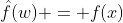 \hat{f}(w) = f(x)