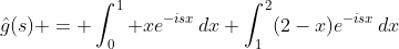 \hat{g}(s) = \displaystyle\int_0^1 xe^{-isx}\,dx+\int_1^2(2-x)e^{-isx}\,dx