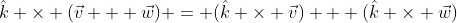 \hat{k} \times (\vec{v} + \vec{w}) = (\hat{k} \times \vec{v}) + (\hat{k} \times \vec{w})