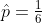 \hat{p}=\tfrac{1}{6}