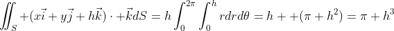 \iint_{S} (x\vec{i}+y\vec{j}+h\vec{k})\cdot \vec{k}dS=h\int_{0}^{2\pi}\int_{0}^{h}rdrd\theta=h  (\pi h^2)=\pi h^3