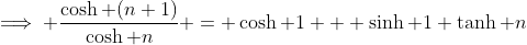 \implies \frac{\cosh (n+1)}{\cosh n} = \cosh 1 + \sinh 1 \tanh n